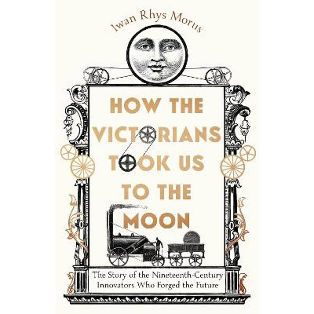 How the Victorians Took Us to the Moon: The Story of the Nineteenth-Century Innovators Who Forged the Future (Hardback) - Iwan Rhys Morus